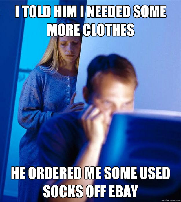 I told him I needed some more clothes He ordered me some used socks off eBay  Redditors Wife