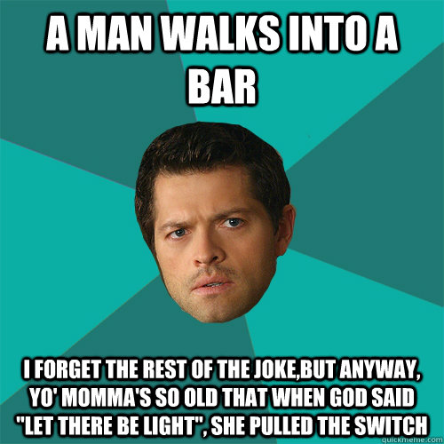 a man walks into a bar i forget the rest of the joke,but anyway, yo' Momma's so old that when god said ''let there be light'', she pulled the switch - a man walks into a bar i forget the rest of the joke,but anyway, yo' Momma's so old that when god said ''let there be light'', she pulled the switch  Anti-Joke Castiel