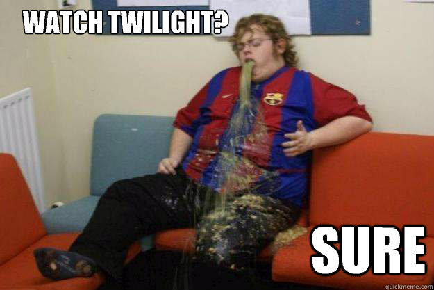    watch Twilight? Sure -    watch Twilight? Sure  Inquisitive Puke Guy