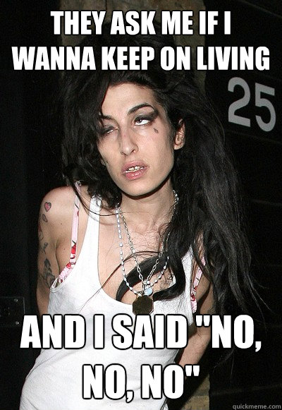 They ask me if i wanna keep on living and i said 