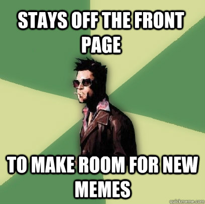 Stays off the front page to make room for new memes  Helpful Tyler Durden