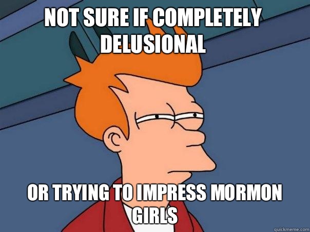 Not sure if completely delusional Or trying to impress Mormon girls  Futurama Fry