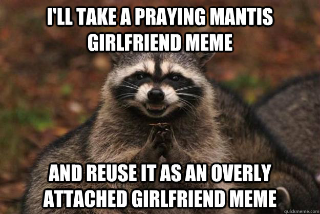 i'll take a praying mantis girlfriend meme and reuse it as an overly attached girlfriend meme  Evil Plotting Raccoon