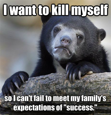 I want to kill myself so I can't fail to meet my family's expectations of 