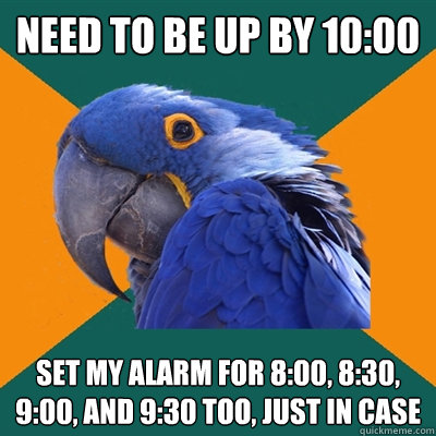 Need to be up by 10:00 Set my alarm for 8:00, 8:30, 9:00, and 9:30 too, just in case  Paranoid Parrot