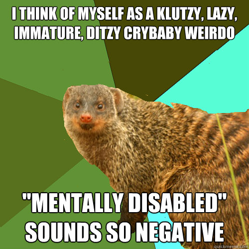 i think of myself as a klutzy, lazy, immature, ditzy crybaby weirdo 