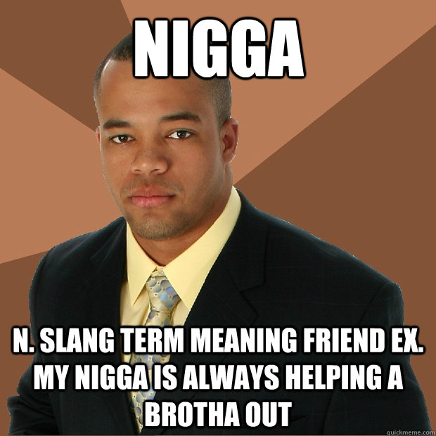 Nigga n. slang term meaning friend ex. my nigga is always helping a brotha out - Nigga n. slang term meaning friend ex. my nigga is always helping a brotha out  Successful Black Man