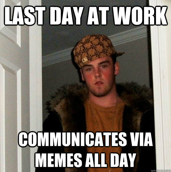 Last day at work Communicates via memes all day  Scumbag Steve