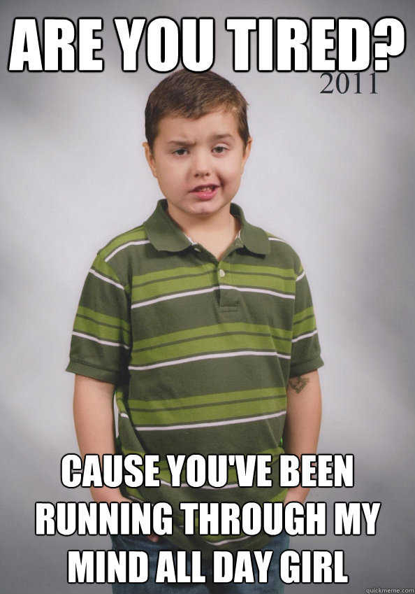 Are you tired? cause you've been running through my mind all day girl - Are you tired? cause you've been running through my mind all day girl  Suave Six-Year-Old