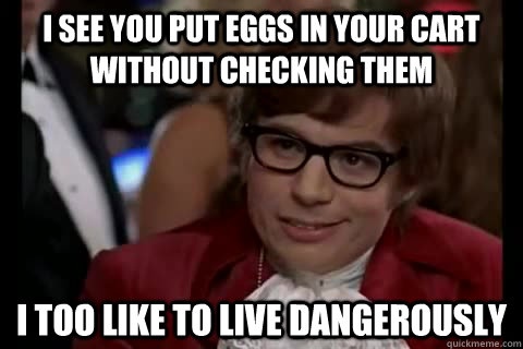 I see you put eggs in your cart without checking them i too like to live dangerously  Dangerously - Austin Powers