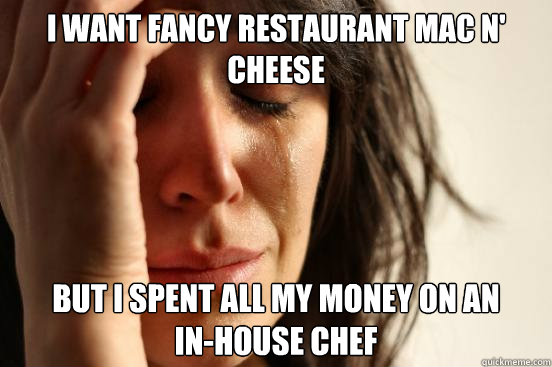 I want fancy restaurant mac n' cheese but i spent all my money on an 
in-house chef  First World Problems