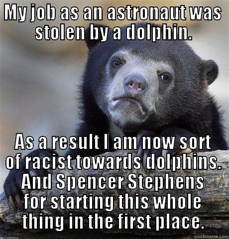 MY JOB AS AN ASTRONAUT WAS STOLEN BY A DOLPHIN. AS A RESULT I AM NOW SORT OF RACIST TOWARDS DOLPHINS. AND SPENCER STEPHENS FOR STARTING THIS WHOLE THING IN THE FIRST PLACE. Confession Bear