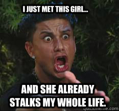I just met this girl... and she already stalks my whole life.  Pauly D Stalker