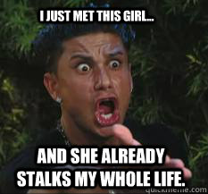 I just met this girl... and she already stalks my whole life.  