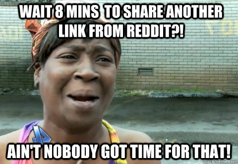 Wait 8 mins  to share another link from Reddit?! Ain't Nobody Got Time for that!  aintnobody