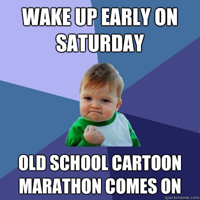 wake up early on saturday old school cartoon marathon comes on - wake up early on saturday old school cartoon marathon comes on  Success Kid
