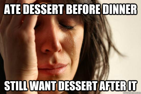 Ate dessert before dinner Still want dessert after it  First World Problems