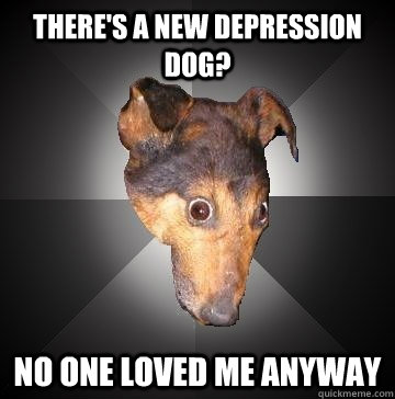 There's a new depression dog?  No one loved me anyway  Depression Dog