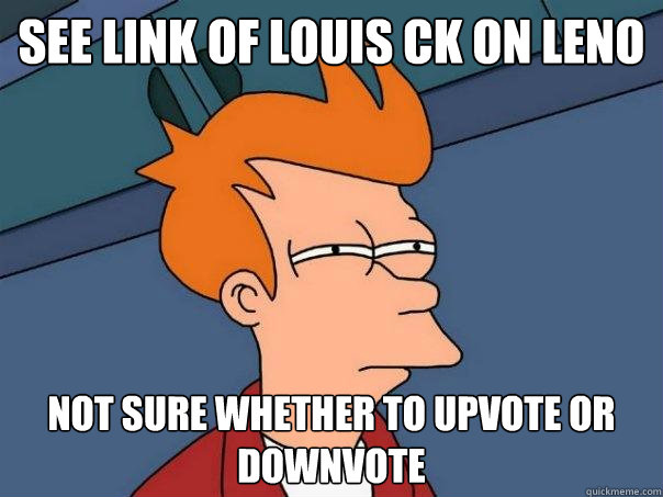 See link of Louis Ck on Leno Not sure whether to upvote or downvote  Futurama Fry