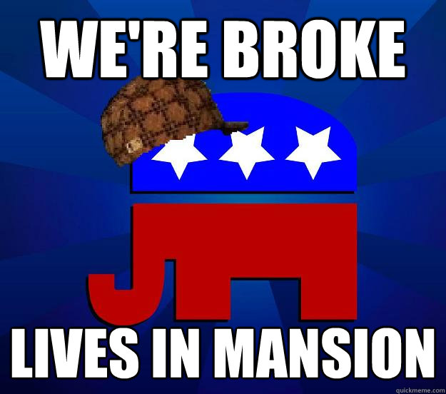 we're broke lives in mansion - we're broke lives in mansion  Scumbagrepublican