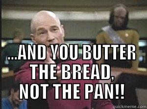  ...AND YOU BUTTER THE BREAD, NOT THE PAN!! Annoyed Picard