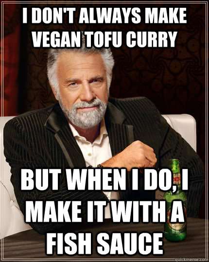 I don't always make vegan tofu curry but when I do, I make it with a fish sauce  The Most Interesting Man In The World