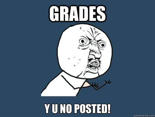 GRADES y U no posted!  Y U No