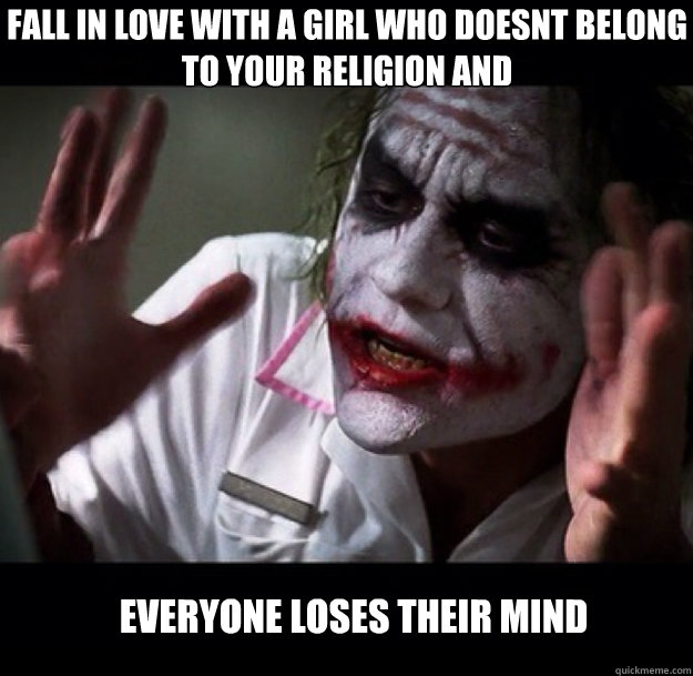 Fall in love with a girl who doesnt belong to your religion and
 everyone loses their mind  joker