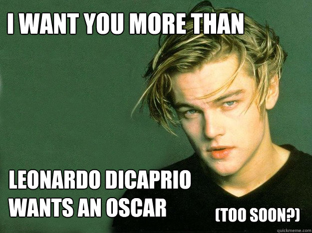 I want you more than leonardo Dicaprio 
wants an oscar (Too soon?) - I want you more than leonardo Dicaprio 
wants an oscar (Too soon?)  Misc