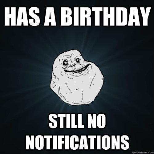 Has a Birthday Still no notifications - Has a Birthday Still no notifications  Forever Alone