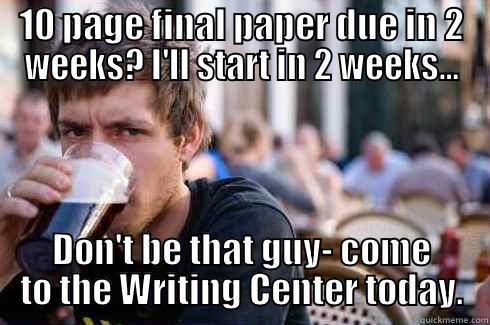 10 PAGE FINAL PAPER DUE IN 2 WEEKS? I'LL START IN 2 WEEKS... DON'T BE THAT GUY- COME TO THE WRITING CENTER TODAY. Lazy College Senior