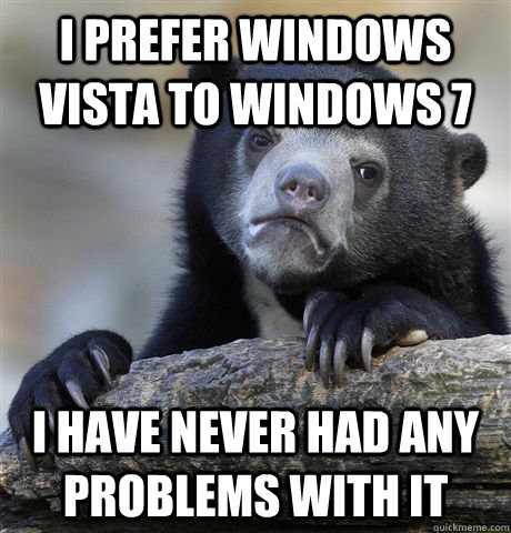 I prefer Windows Vista to Windows 7 I have never had any problems with it  Confession Bear