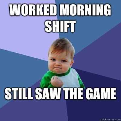 Worked morning shift Still saw the game   Success Kid