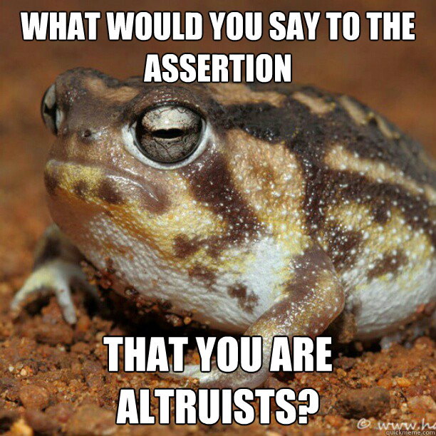 What would you say to the assertion that you are altruists? - What would you say to the assertion that you are altruists?  Grumpyfrog