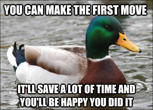 you can make the first move it'll save a lot of time and you'll be happy you did it - you can make the first move it'll save a lot of time and you'll be happy you did it  Actual Advice Mallard