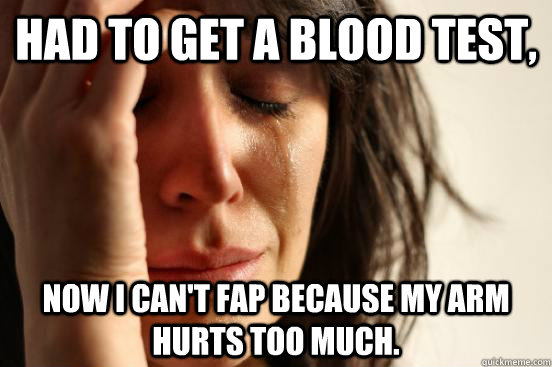 Had to get a blood test, Now I can't fap because my arm hurts too much.  First World Problems