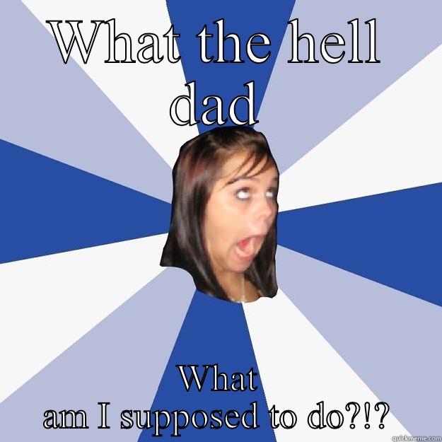 WHAT THE HELL DAD WHAT AM I SUPPOSED TO DO?!? Annoying Facebook Girl