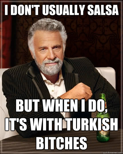 I don't usually Salsa But when I do, it's with Turkish Bitches  The Most Interesting Man In The World