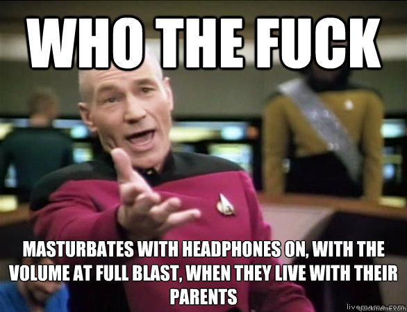 Who The fuck masturbates with headphones on, with the volume at full blast, when they live with their parents  Annoyed Picard HD