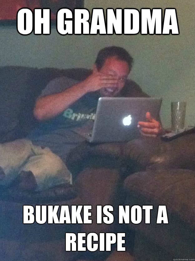 OH GRANDMA BUKAKE IS NOT A RECIPE  MEME DAD