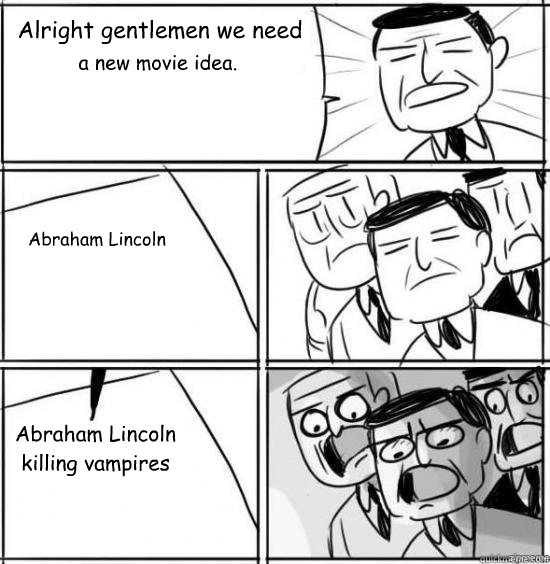 Alright gentlemen we need a new movie idea. Abraham Lincoln Abraham Lincoln killing vampires  alright gentlemen