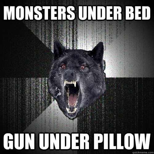 Monsters under bed Gun under pillow  Insanity Wolf