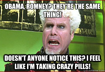 OBAMA, ROMNEY? THEY'RE THE SAME THING! DOESN'T ANYONE NOTICE THIS? I Feel like I'm taking crazy pills!  