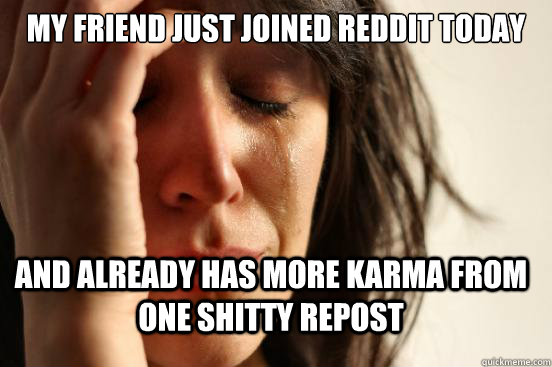 My friend just joined reddit today And already has more karma from one shitty repost  FirstWorldProblems