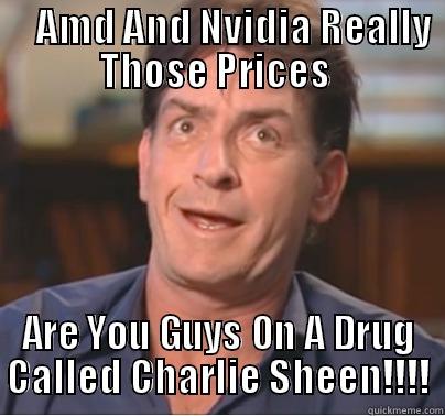     AMD AND NVIDIA REALLY THOSE PRICES  ARE YOU GUYS ON A DRUG CALLED CHARLIE SHEEN!!!! Misc