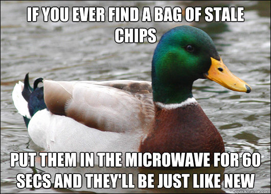 if you ever find a bag of stale chips  put them in the microwave for 60 secs and they'll be just like new  Actual Advice Mallard