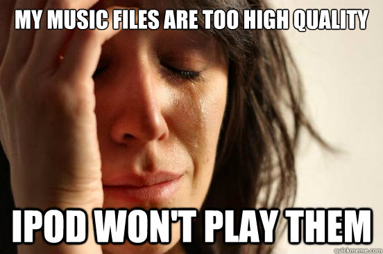 my music files are too high quality ipod won't play them  First World Problems