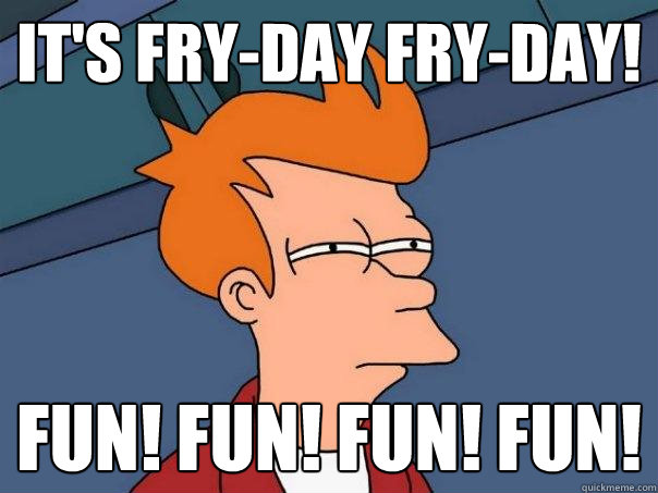 It's fry-day fry-day! FUN! FUN! FUN! FUN! - It's fry-day fry-day! FUN! FUN! FUN! FUN!  Futurama Fry