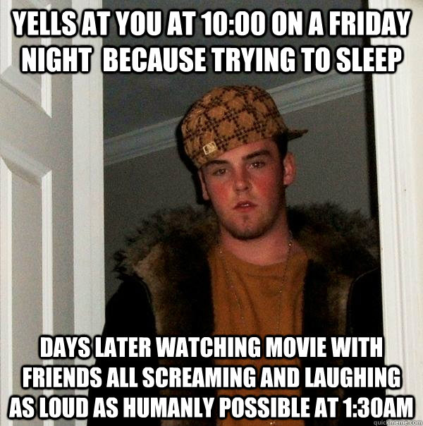 Yells at you at 10:00 on a friday night  because trying to sleep days later watching movie with friends all screaming and laughing as loud as humanly possible at 1:30am  Scumbag Steve
