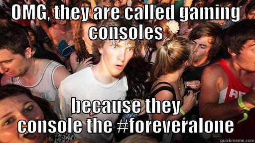 OMG, THEY ARE CALLED GAMING CONSOLES BECAUSE THEY CONSOLE THE #FOREVERALONE Sudden Clarity Clarence